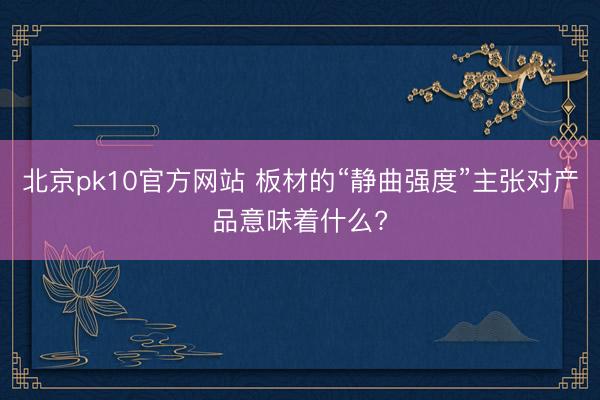北京pk10官方网站 板材的“静曲强度”主张对产品意味着什么?