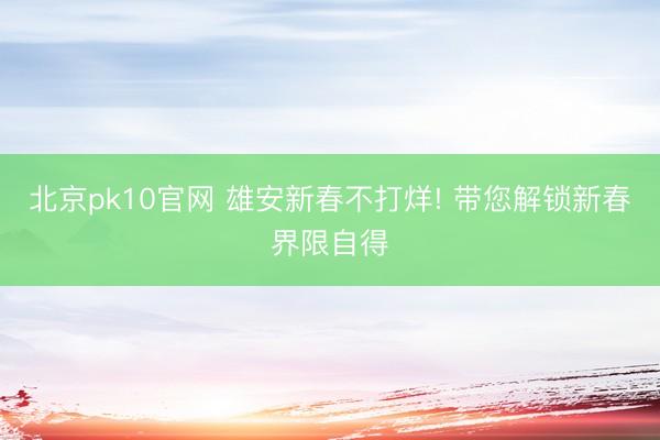 北京pk10官网 雄安新春不打烊! 带您解锁新春界限自得