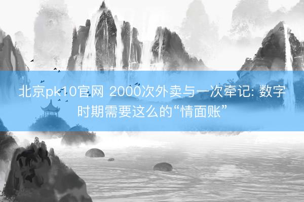 北京pk10官网 2000次外卖与一次牵记: 数字时期需要这么的“情面账”
