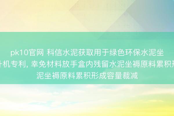 pk10官网 科信水泥获取用于绿色环保水泥坐褥的材料晋升机专利, 幸免材料放手盒内残留水泥坐褥原料累积形成容量裁减