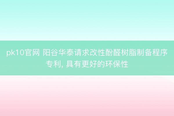 pk10官网 阳谷华泰请求改性酚醛树脂制备程序专利, 具有更好的环保性