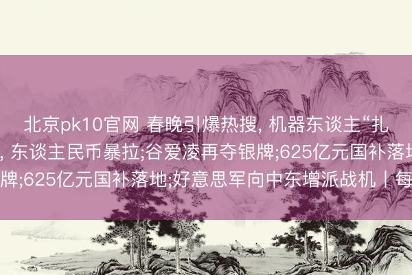 北京pk10官网 春晚引爆热搜, 机器东谈主“扎堆”登场;金价银价跳水, 东谈主民币暴拉;谷爱凌再夺银牌;625亿元国补落地;好意思军向中东增派战机丨每经早参