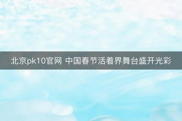 北京pk10官网 中国春节活着界舞台盛开光彩