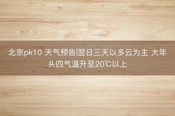 北京pk10 天气预告|翌日三天以多云为主 大年头四气温升至20℃以上