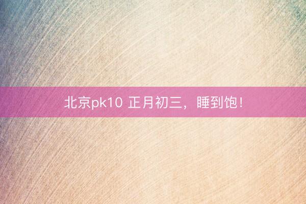 北京pk10 正月初三，睡到饱！