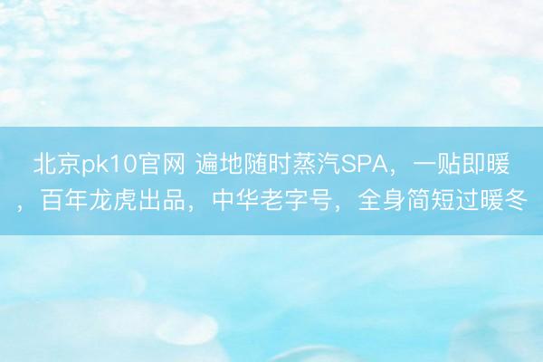 北京pk10官网 遍地随时蒸汽SPA,一贴即暖,百年龙虎出品,中华老字号,全身简短过暖冬