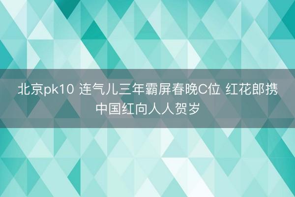 北京pk10 连气儿三年霸屏春晚C位 红花郎携中国红向人人贺岁