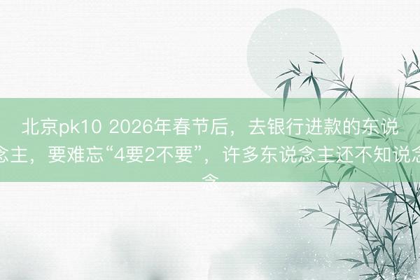 北京pk10 2026年春节后，去银行进款的东说念主，要难忘“4要2不要”，许多东说念主还不知说念