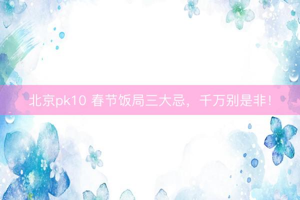 北京pk10 春节饭局三大忌，千万别是非！