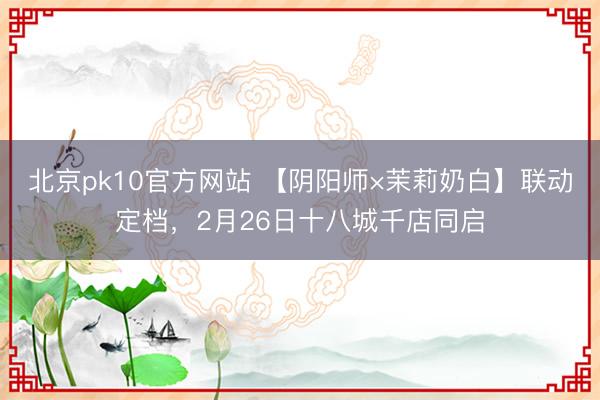 北京pk10官方网站 【阴阳师×茉莉奶白】联动定档,2月26日十八城千店同启