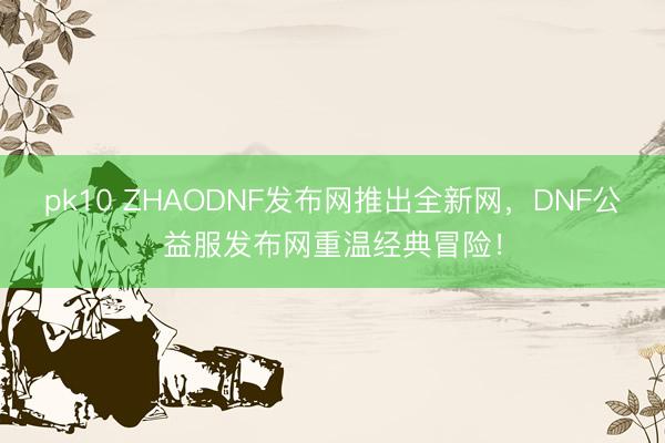 pk10 ZHAODNF发布网推出全新网，DNF公益服发布网重温经典冒险！