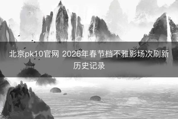 北京pk10官网 2026年春节档不雅影场次刷新历史记录