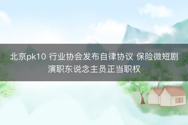 北京pk10 行业协会发布自律协议 保险微短剧演职东说念主员正当职权