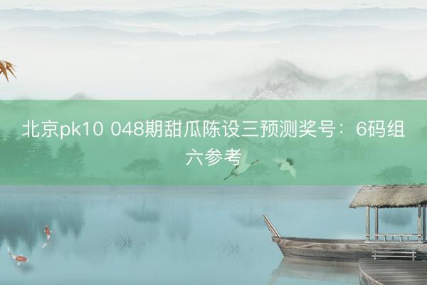 北京pk10 048期甜瓜陈设三预测奖号:6码组六参考