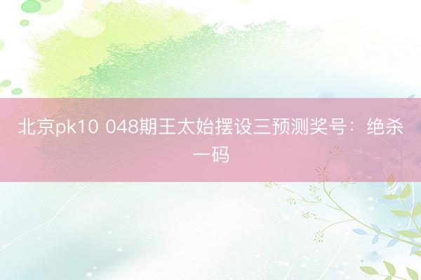 北京pk10 048期王太始摆设三预测奖号:绝杀一码