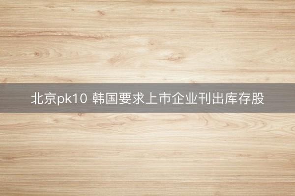 北京pk10 韩国要求上市企业刊出库存股