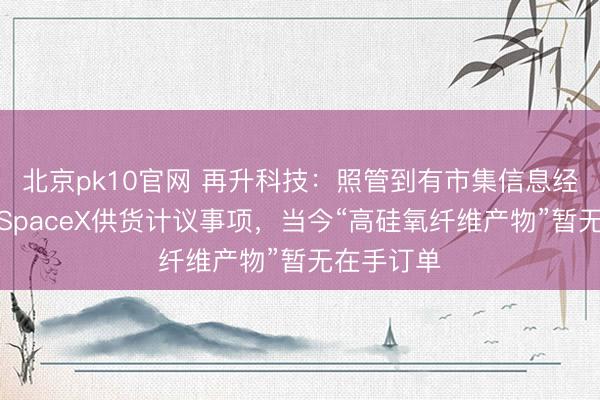 北京pk10官网 再升科技:照管到有市集信息经营公司向SpaceX供货计议事项,当今“高硅氧纤维产物”暂无在手订单