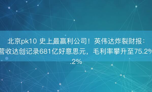 北京pk10 史上最赢利公司！英伟达炸裂财报：营收达创记录681亿好意思元，毛利率攀升至75.2%