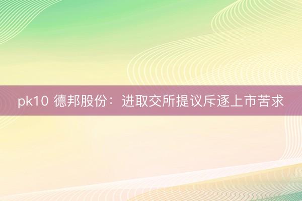 pk10 德邦股份：进取交所提议斥逐上市苦求