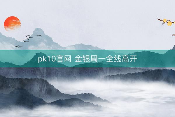 pk10官网 金银周一全线高开