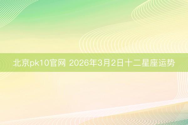 北京pk10官网 2026年3月2日十二星座运势