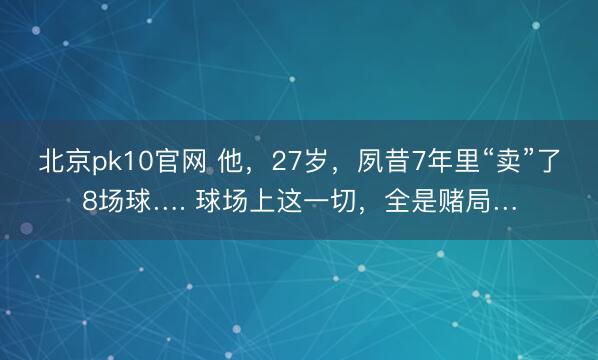北京pk10官网 他,27岁,夙昔7年里“卖”了8场球…. 球场上这一切,全是赌局…