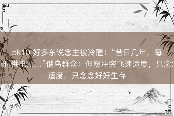 pk10 好多东说念主被冷醒！“昔日几年，每天只好几小时供电……”俄乌群众：但愿冲突飞速适度，只念念好好生存