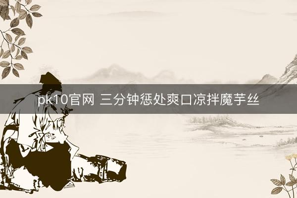 pk10官网 三分钟惩处爽口凉拌魔芋丝