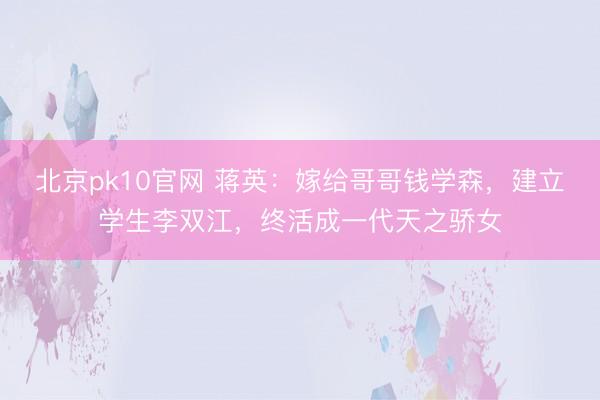 北京pk10官网 蒋英:嫁给哥哥钱学森,建立学生李双江,终活成一代天之骄女