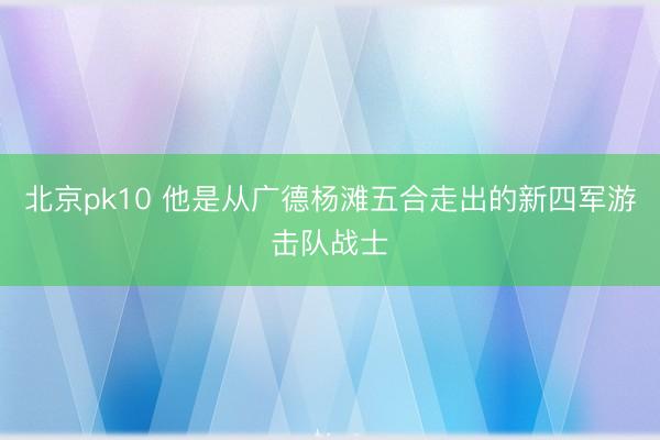 北京pk10 他是从广德杨滩五合走出的新四军游击队战士