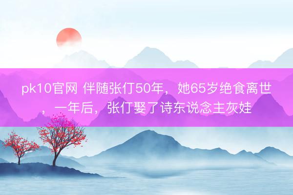 pk10官网 伴随张仃50年，她65岁绝食离世，一年后，张仃娶了诗东说念主灰娃