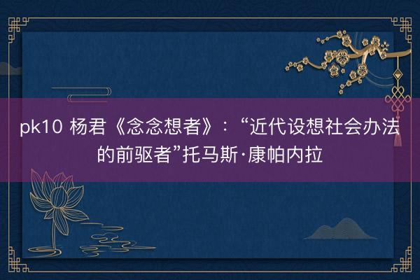 pk10 杨君《念念想者》:“近代设想社会办法的前驱者”托马斯·康帕内拉