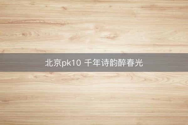 北京pk10 千年诗韵醉春光