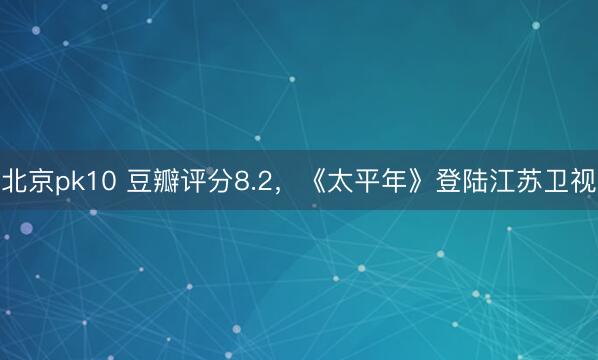 北京pk10 豆瓣评分8.2，《太平年》登陆江苏卫视