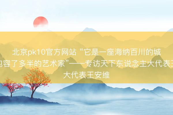 北京pk10官方网站 “它是一座海纳百川的城市，包容了多半的艺术家”——专访天下东说念主大代表王安维