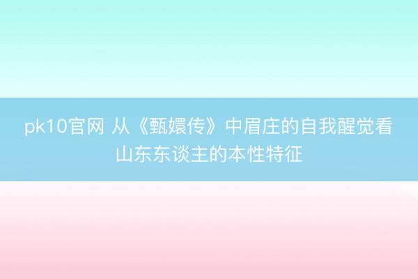 pk10官网 从《甄嬛传》中眉庄的自我醒觉看山东东谈主的本性特征