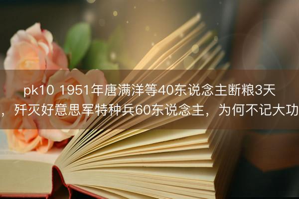 pk10 1951年唐满洋等40东说念主断粮3天，歼灭好意思军特种兵60东说念主，为何不记大功
