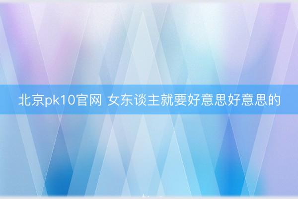北京pk10官网 女东谈主就要好意思好意思的