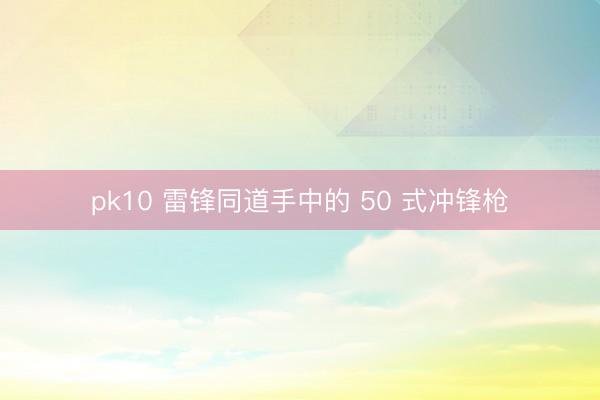 pk10 雷锋同道手中的 50 式冲锋枪