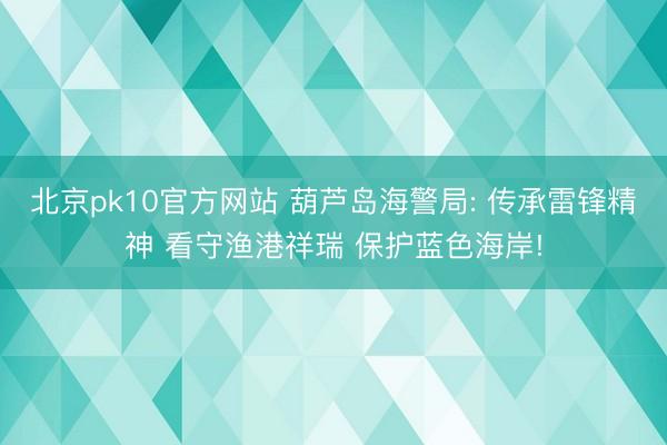 北京pk10官方网站 葫芦岛海警局: 传承雷锋精神 看守渔港祥瑞 保护蓝色海岸!