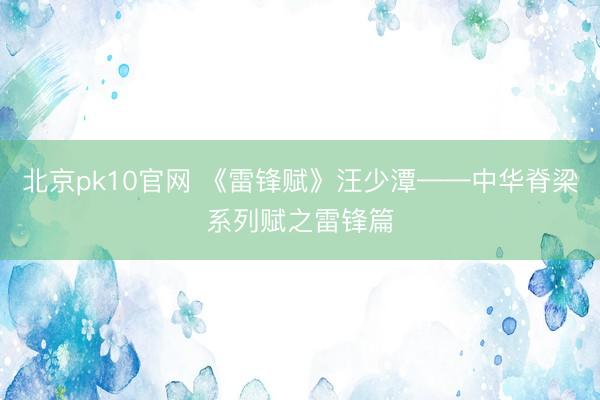 北京pk10官网 《雷锋赋》汪少潭——中华脊梁系列赋之雷锋篇