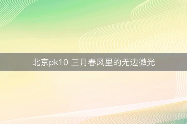 北京pk10 三月春风里的无边微光