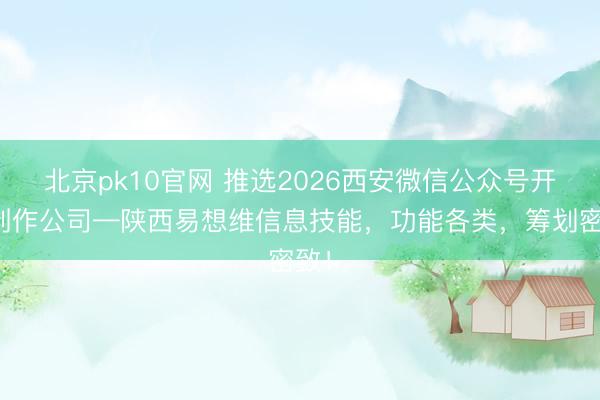 北京pk10官网 推选2026西安微信公众号开拓制作公司—陕西易想维信息技能，功能各类，筹划密致！