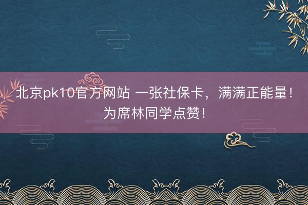 北京pk10官方网站 一张社保卡，满满正能量！为席林同学点赞！