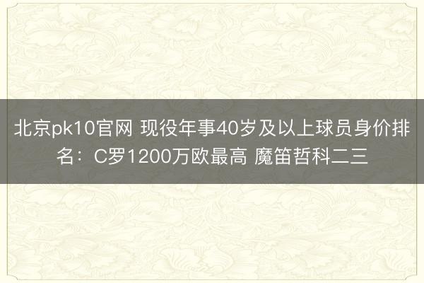 北京pk10官网 现役年事40岁及以上球员身价排名：C罗1200万欧最高 魔笛哲科二三