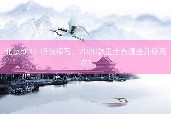 北京pk10 听说续写，2026款卫士有哪些升级亮点？