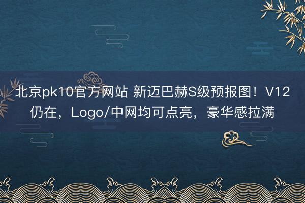 北京pk10官方网站 新迈巴赫S级预报图！V12仍在，Logo/中网均可点亮，豪华感拉满