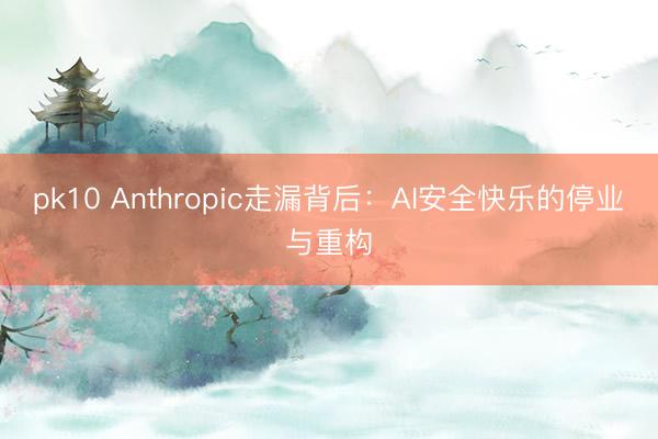 pk10 Anthropic走漏背后：AI安全快乐的停业与重构