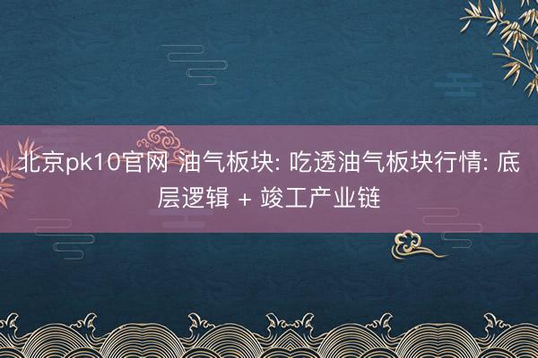 北京pk10官网 油气板块: 吃透油气板块行情: 底层逻辑 + 竣工产业链