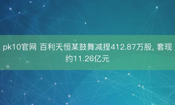 pk10官网 百利天恒某鼓舞减捏412.87万股， 套现约11.26亿元